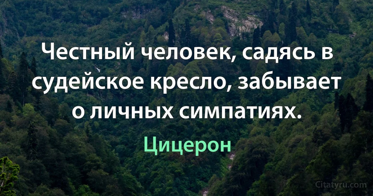 Честный человек, садясь в судейское кресло, забывает о личных симпатиях. (Цицерон)