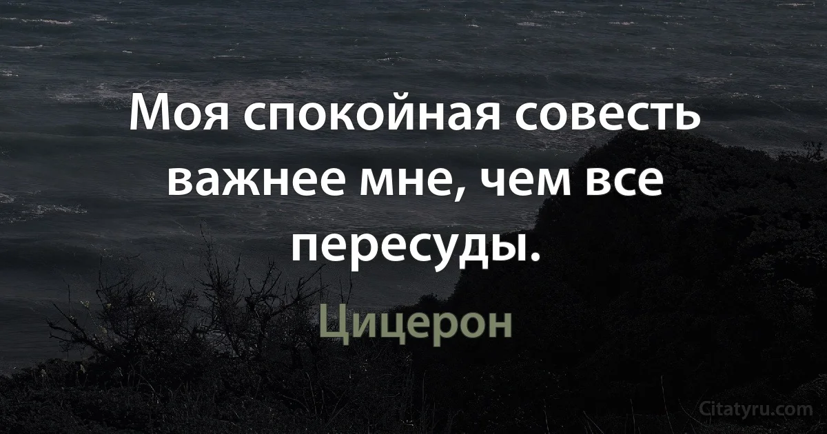 Моя спокойная совесть важнее мне, чем все пересуды. (Цицерон)