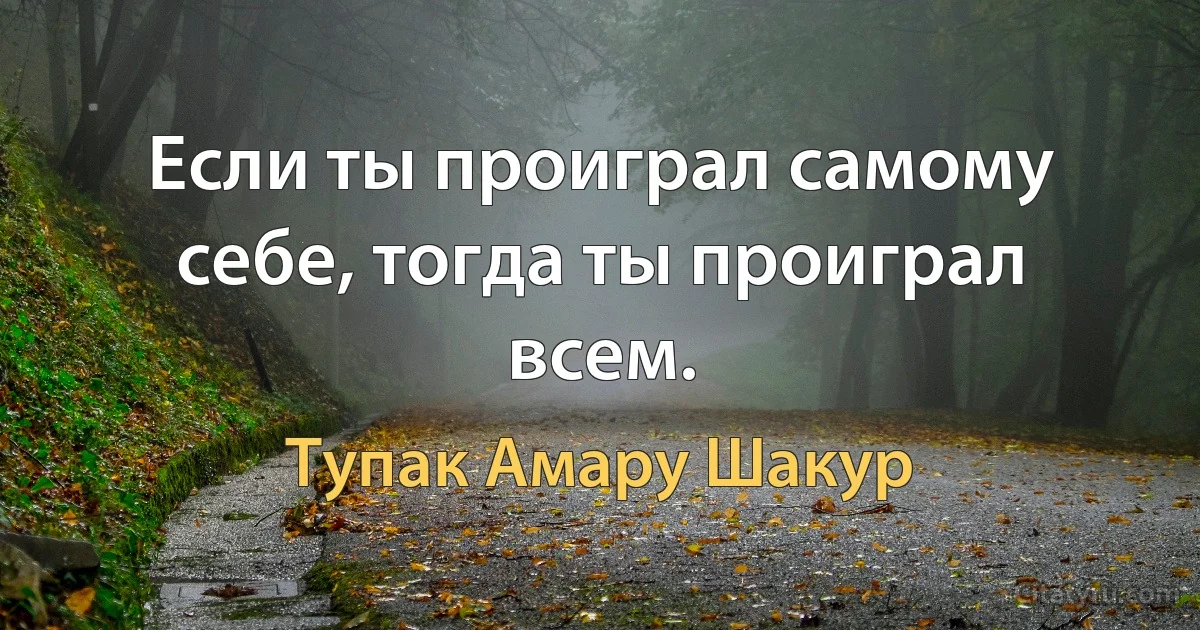 Если ты проиграл самому себе, тогда ты проиграл всем. (Тупак Амару Шакур)