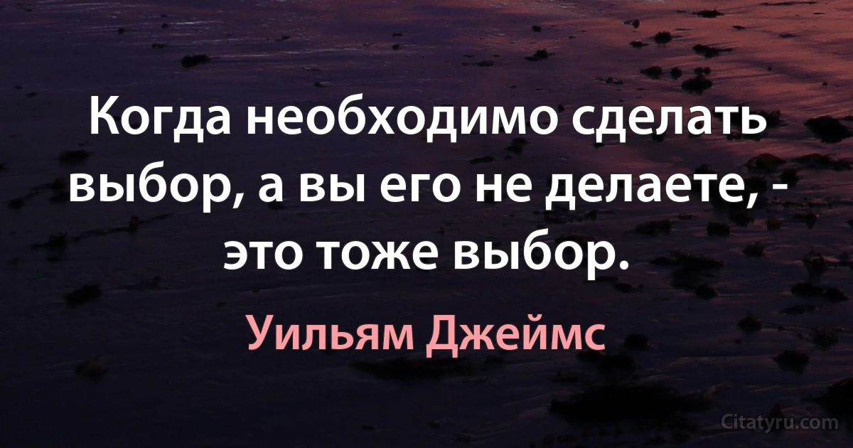 Когда необходимо сделать выбор, а вы его не делаете, - это тоже выбор. (Уильям Джеймс)