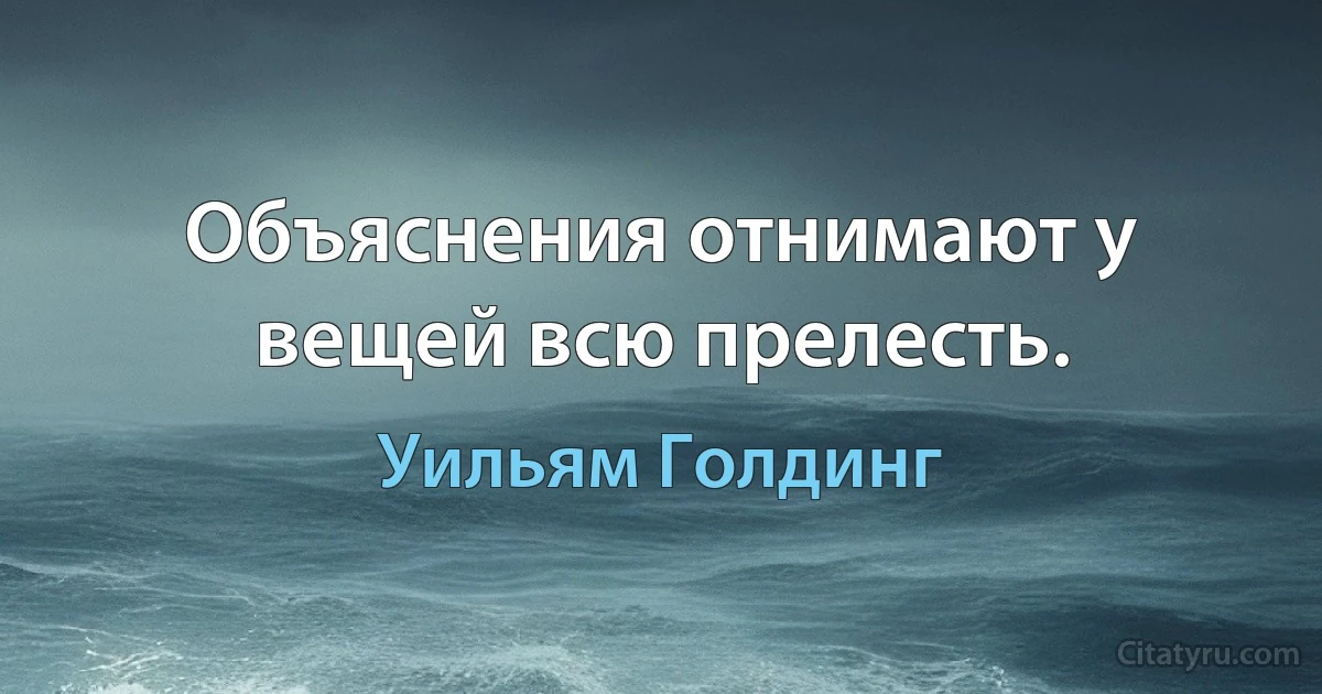 Объяснения отнимают у вещей всю прелесть. (Уильям Голдинг)