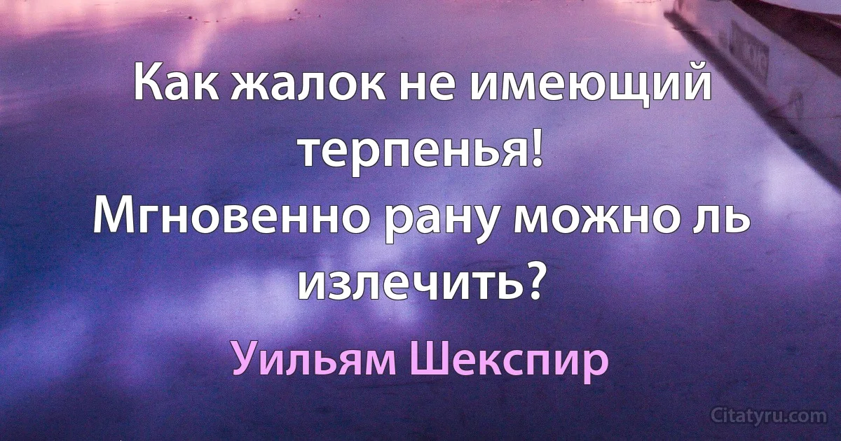 Как жалок не имеющий терпенья!
Мгновенно рану можно ль излечить? (Уильям Шекспир)