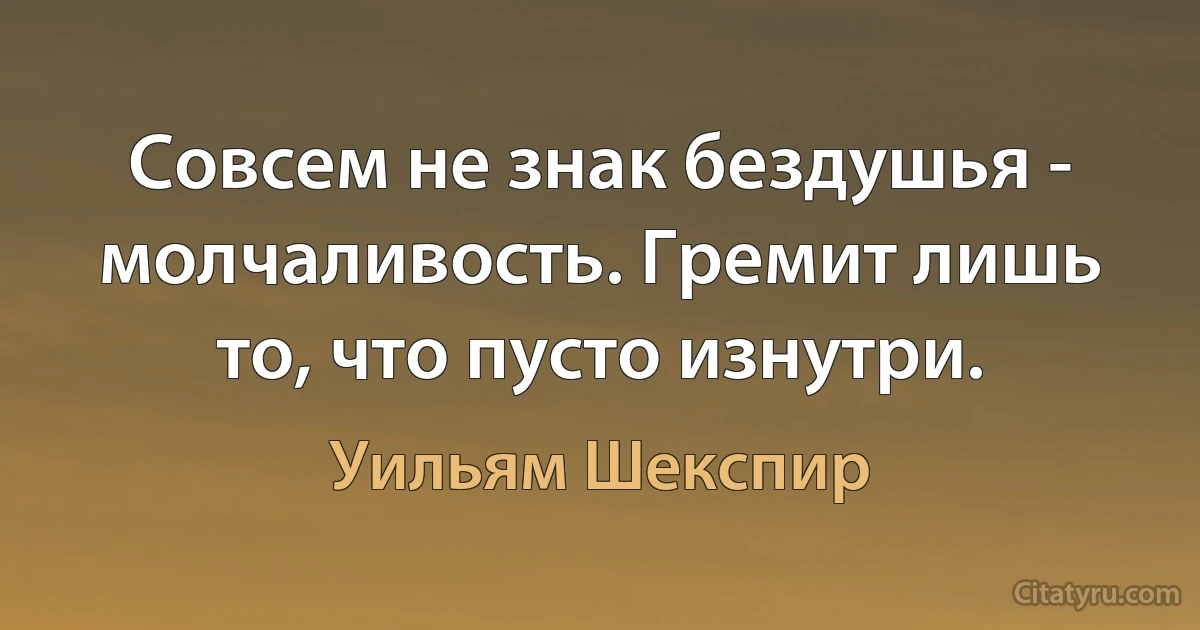 Совсем не знак бездушья - молчаливость. Гремит лишь то, что пусто изнутри. (Уильям Шекспир)