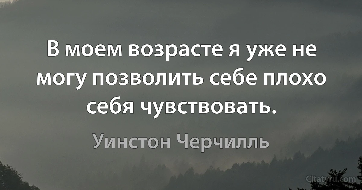 В моем возрасте я уже не могу позволить себе плохо себя чувствовать. (Уинстон Черчилль)