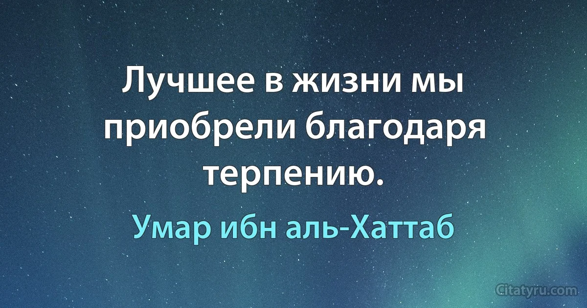 Лучшее в жизни мы приобрели благодаря терпению. (Умар ибн аль-Хаттаб)