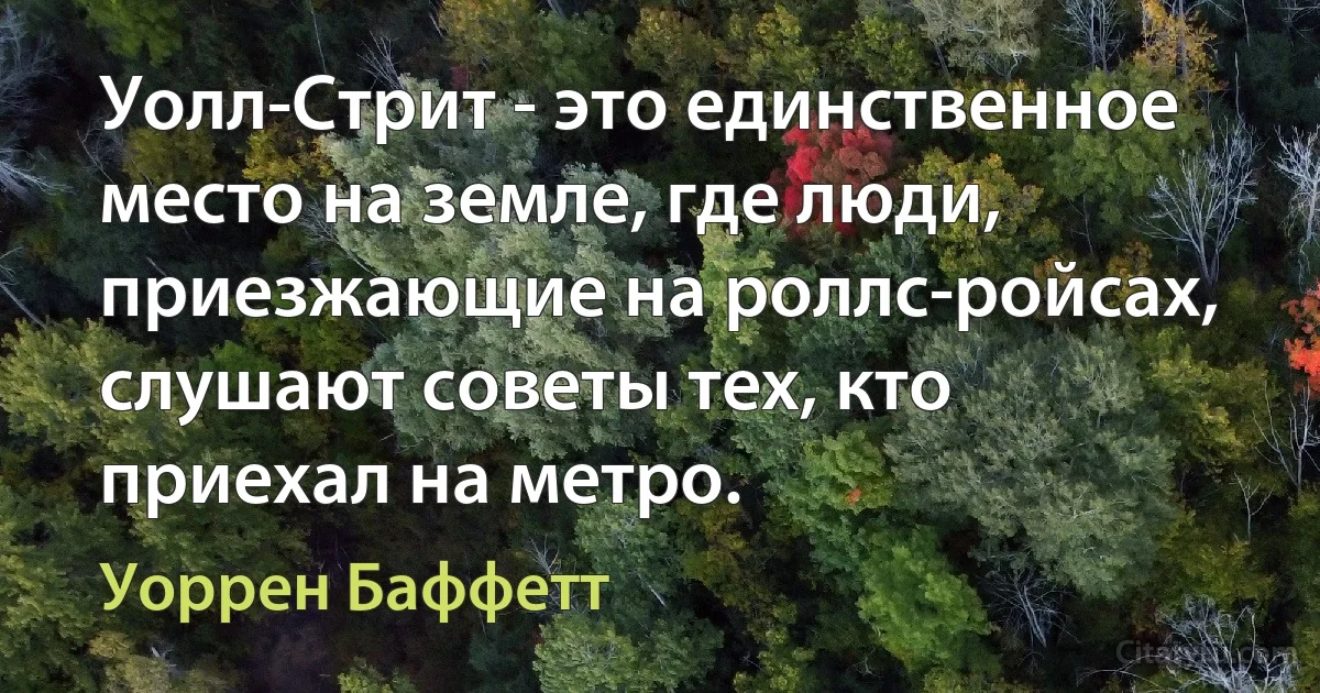 Уолл-Стрит - это единственное место на земле, где люди, приезжающие на роллс-ройсах, слушают советы тех, кто приехал на метро. (Уоррен Баффетт)