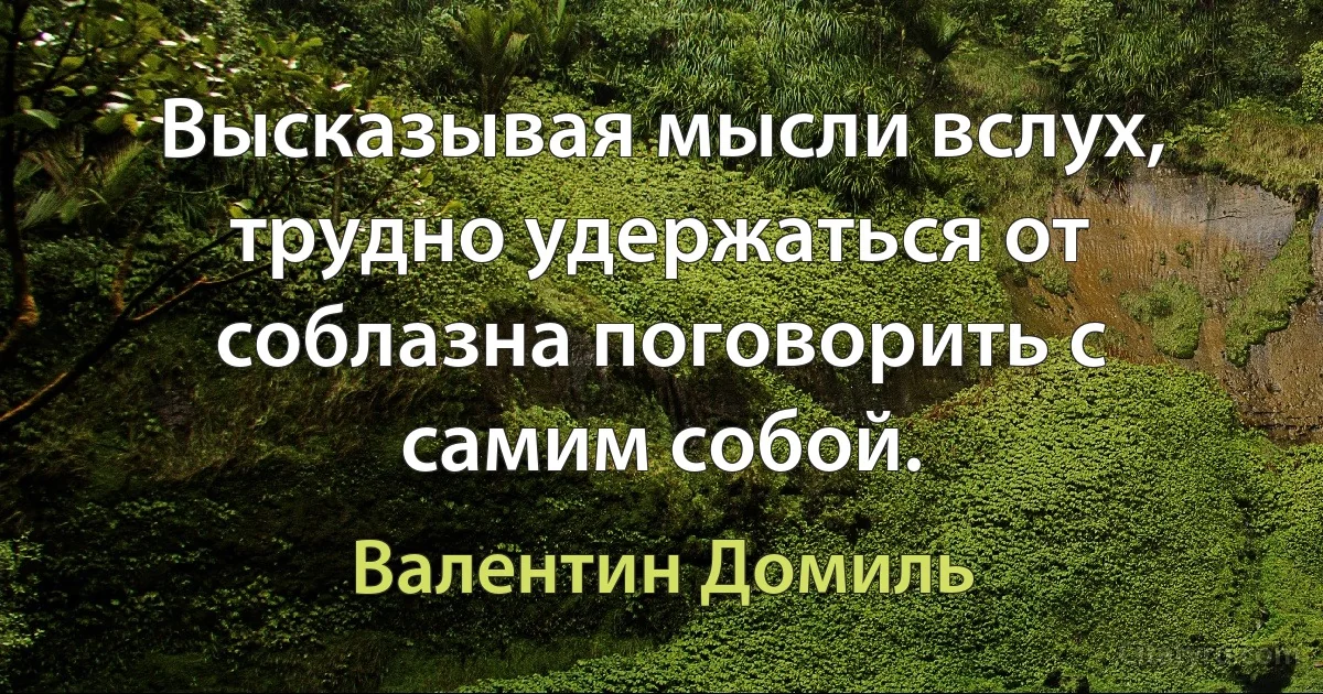 Высказывая мысли вслух, трудно удержаться от соблазна поговорить с самим собой. (Валентин Домиль)