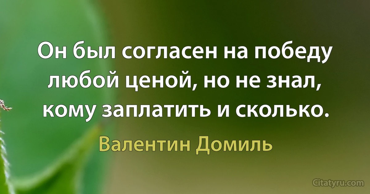 Он был согласен на победу любой ценой, но не знал, кому заплатить и сколько. (Валентин Домиль)