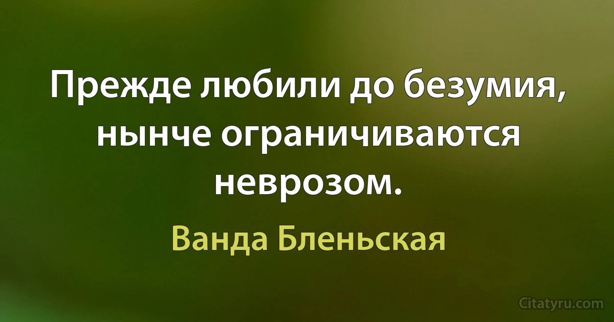 Прежде любили до безумия, нынче ограничиваются неврозом. (Ванда Бленьская)