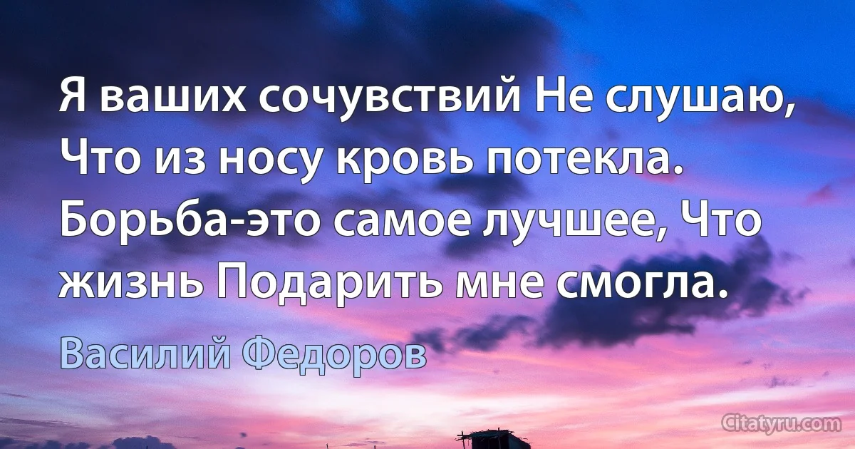 Я ваших сочувствий Не слушаю, Что из носу кровь потекла. Борьба-это самое лучшее, Что жизнь Подарить мне смогла. (Василий Федоров)