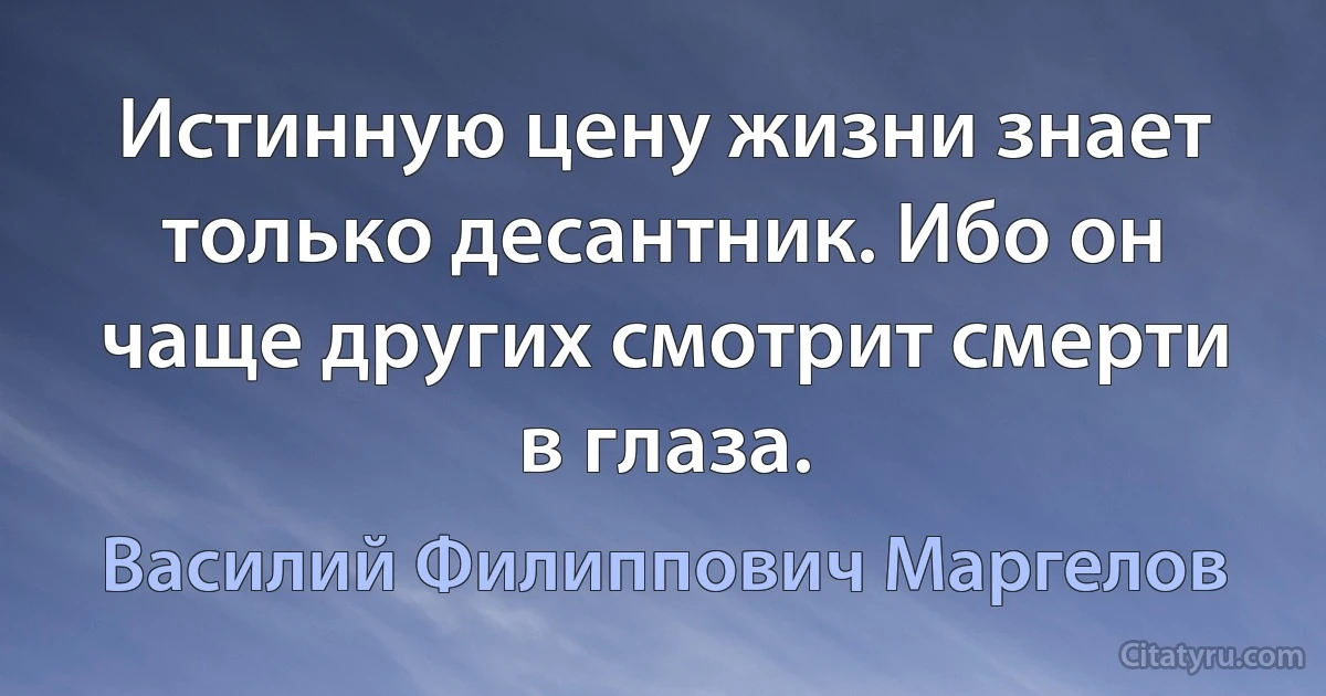 Истинную цену жизни знает только десантник. Ибо он чаще других смотрит смерти в глаза. (Василий Филиппович Маргелов)