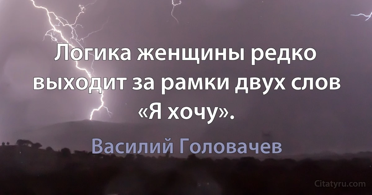 Логика женщины редко выходит за рамки двух слов «Я хочу». (Василий Головачев)