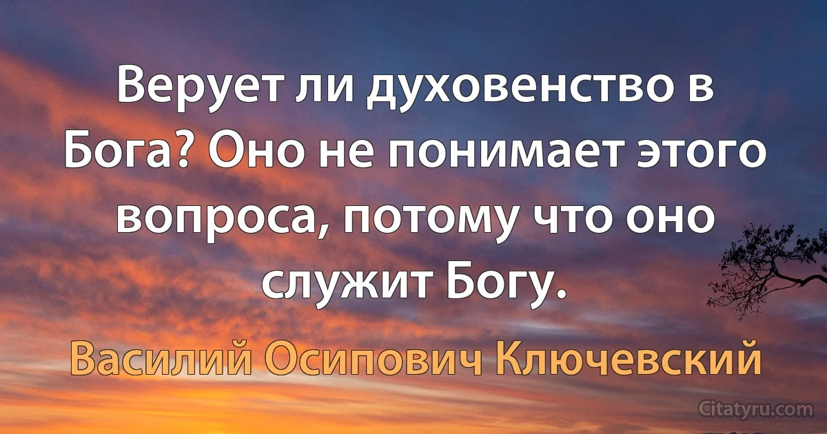 Верует ли духовенство в Бога? Оно не понимает этого вопроса, потому что оно служит Богу. (Василий Осипович Ключевский)