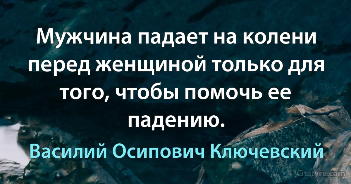 Мужчина падает на колени перед женщиной только для того, чтобы помочь ее падению. (Василий Осипович Ключевский)