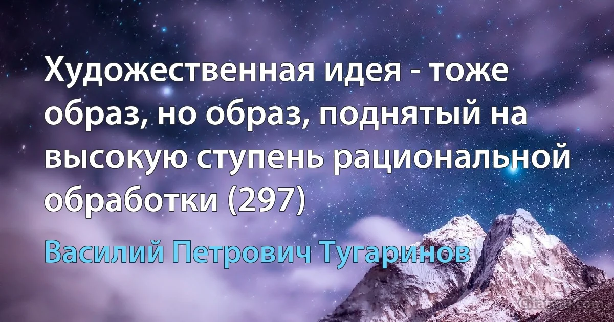 Художественная идея - тоже образ, но образ, поднятый на высокую ступень рациональной обработки (297) (Василий Петрович Тугаринов)