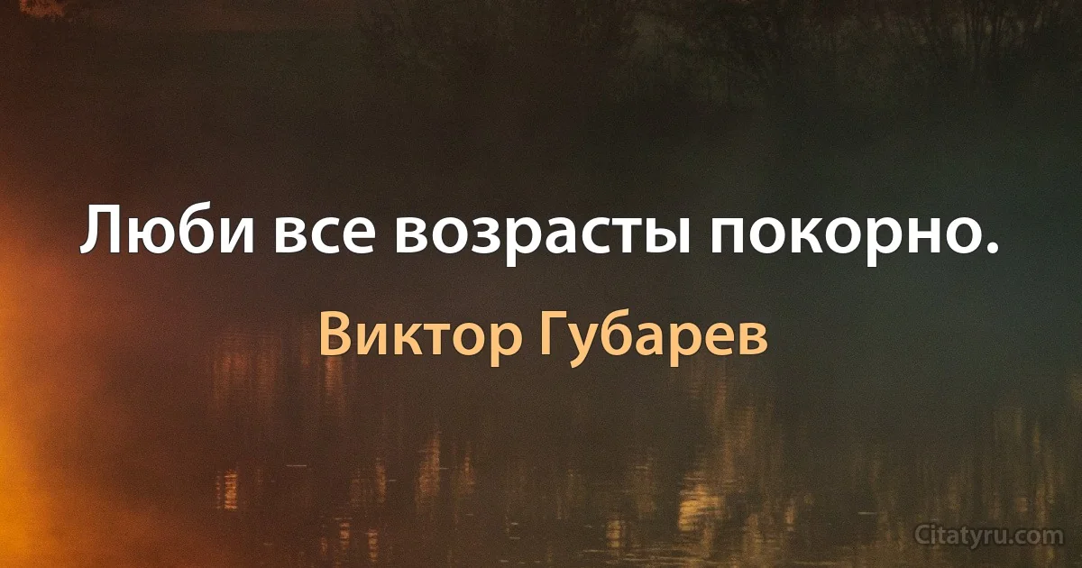 Люби все возрасты покорно. (Виктор Губарев)