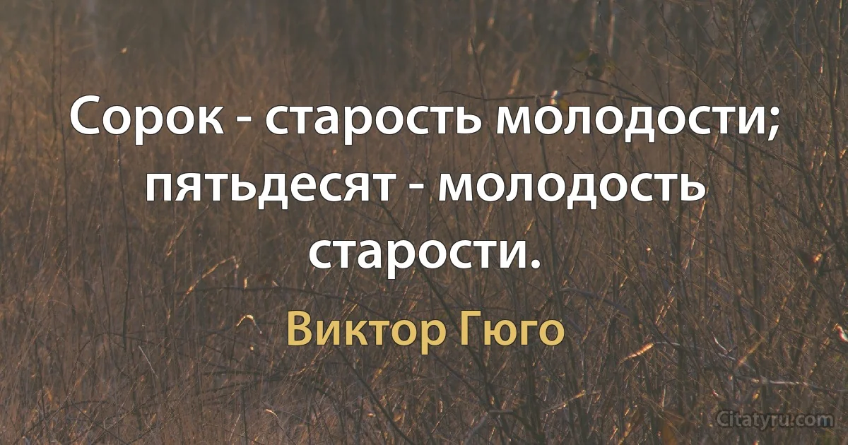 Сорок - старость молодости; пятьдесят - молодость старости. (Виктор Гюго)