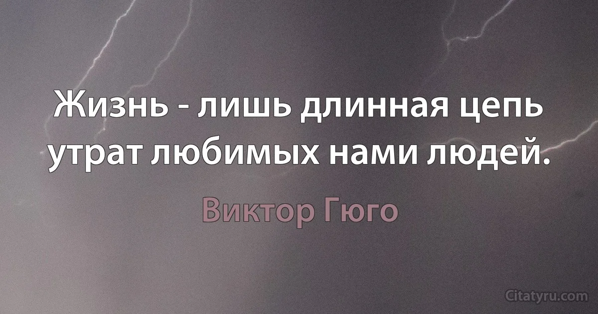 Жизнь - лишь длинная цепь утрат любимых нами людей. (Виктор Гюго)