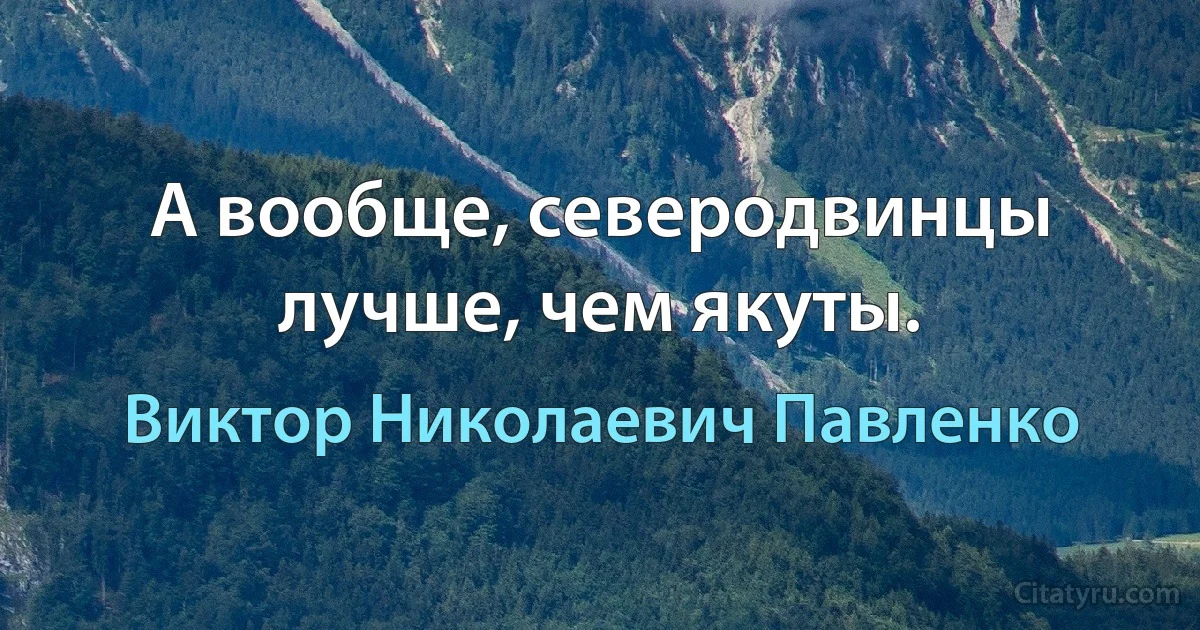 А вообще, северодвинцы лучше, чем якуты. (Виктор Николаевич Павленко)