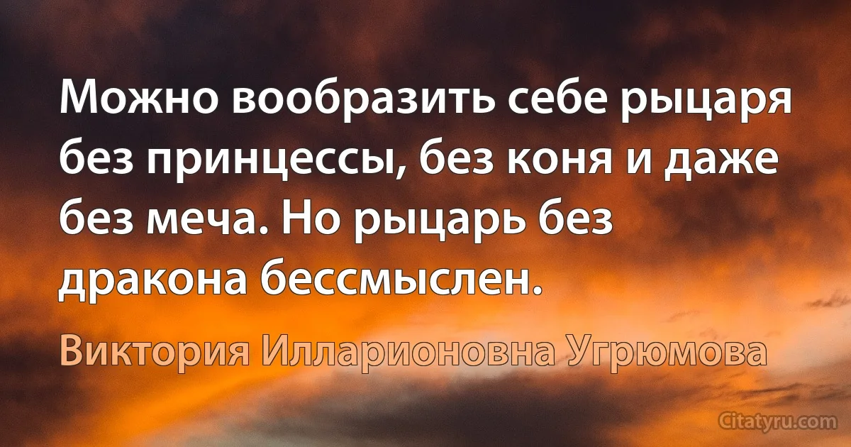 Можно вообразить себе рыцаря без принцессы, без коня и даже без меча. Но рыцарь без дракона бессмыслен. (Виктория Илларионовна Угрюмова)