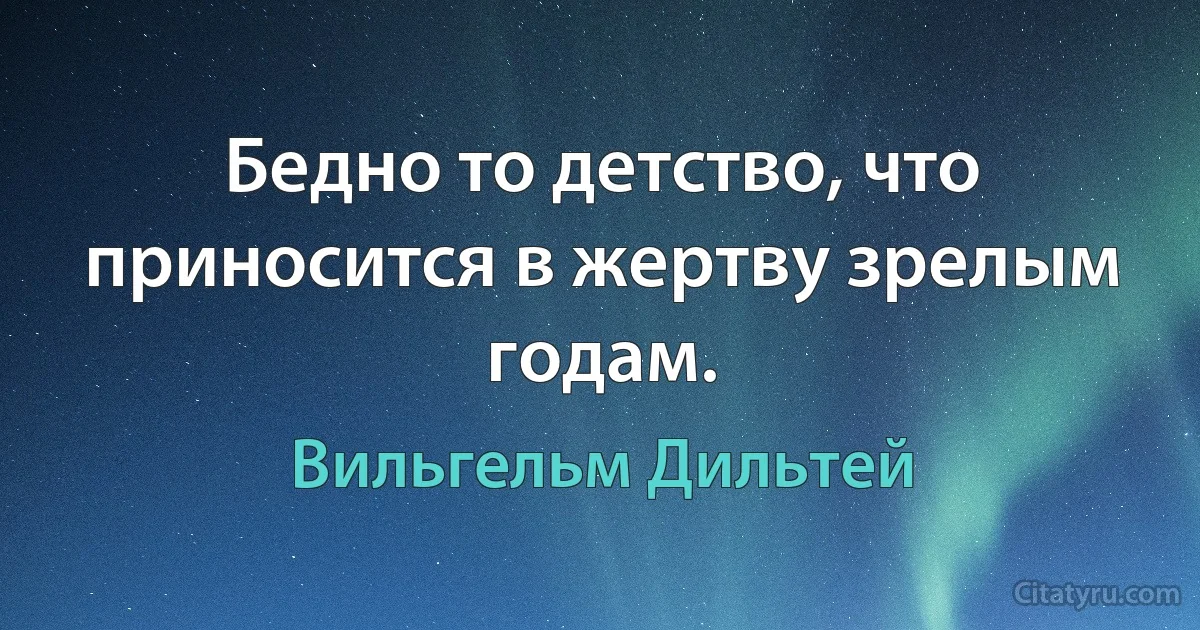 Бедно то детство, что приносится в жертву зрелым годам. (Вильгельм Дильтей)