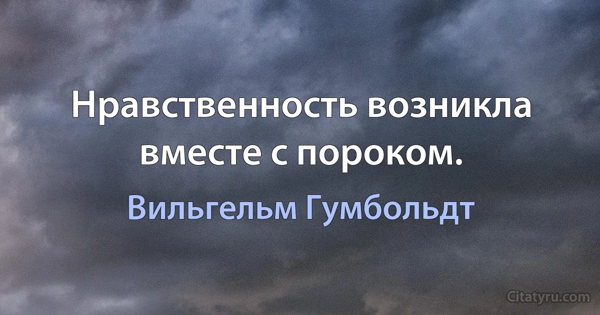 Нравственность возникла вместе с пороком. (Вильгельм Гумбольдт)