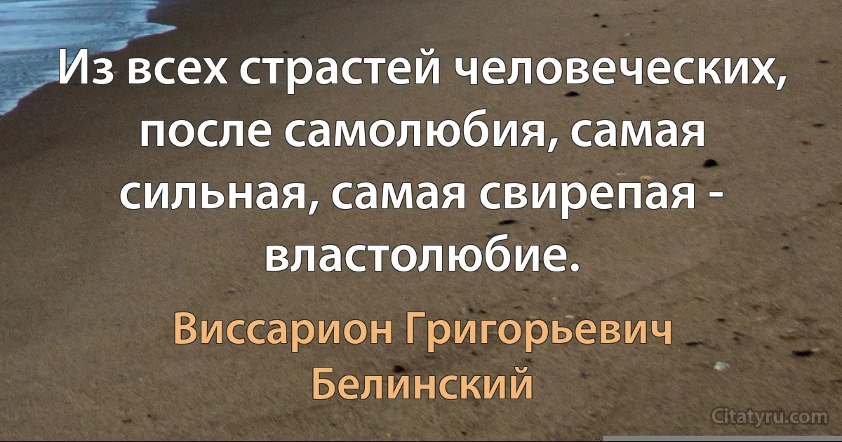 Из всех страстей человеческих, после самолюбия, самая сильная, самая свирепая - властолюбие. (Виссарион Григорьевич Белинский)