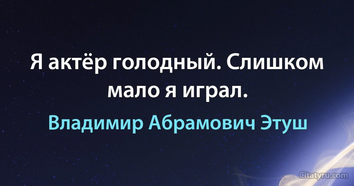 Я актёр голодный. Слишком мало я играл. (Владимир Абрамович Этуш)