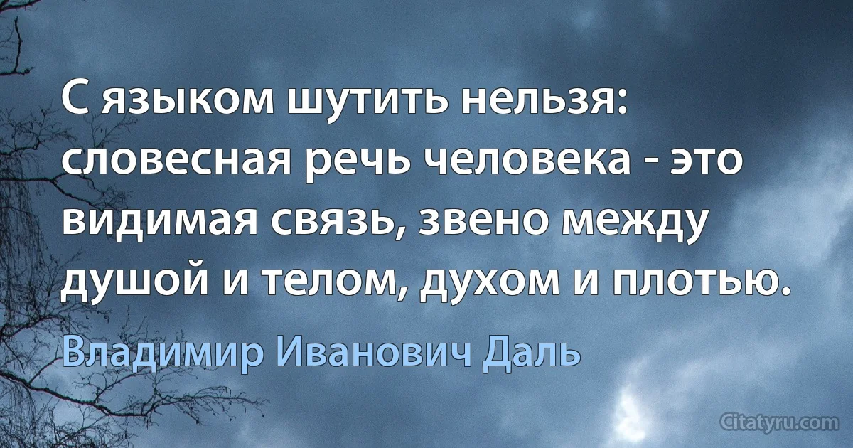 С языком шутить нельзя: словесная речь человека - это видимая связь, звено между душой и телом, духом и плотью. (Владимир Иванович Даль)