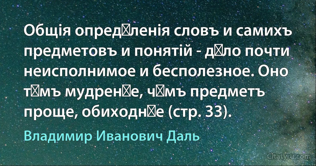 Общія опредѣленія словъ и самихъ предметовъ и понятій - дѣло почти неисполнимое и бесполезное. Оно тѣмъ мудренѣе, чѣмъ предметъ проще, обиходнѣе (стр. 33). (Владимир Иванович Даль)