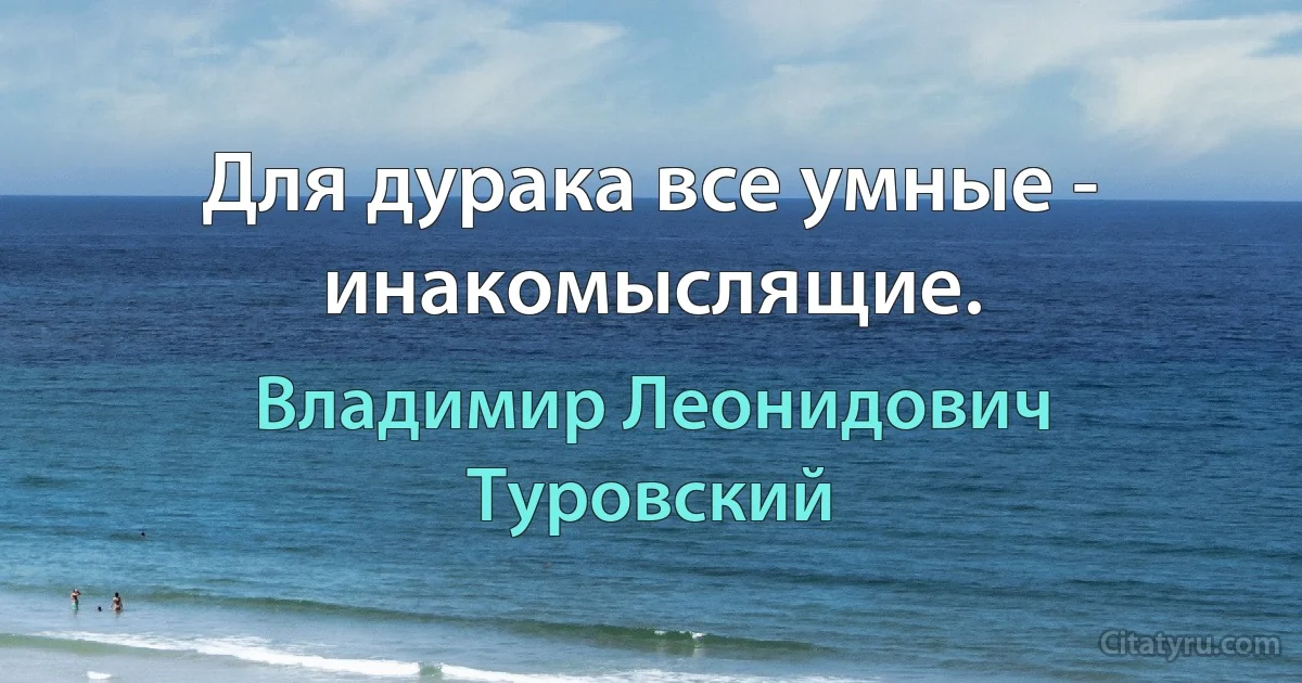 Для дурака все умные - инакомыслящие. (Владимир Леонидович Туровский)