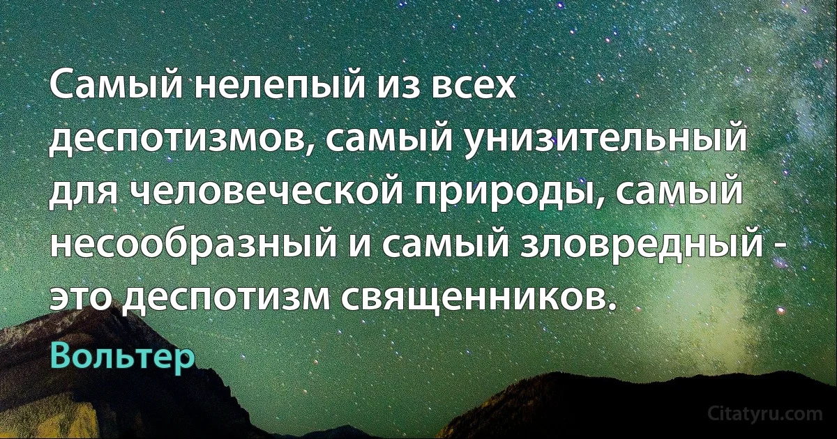 Самый нелепый из всех деспотизмов, самый унизительный для человеческой природы, самый несообразный и самый зловредный - это деспотизм священников. (Вольтер)