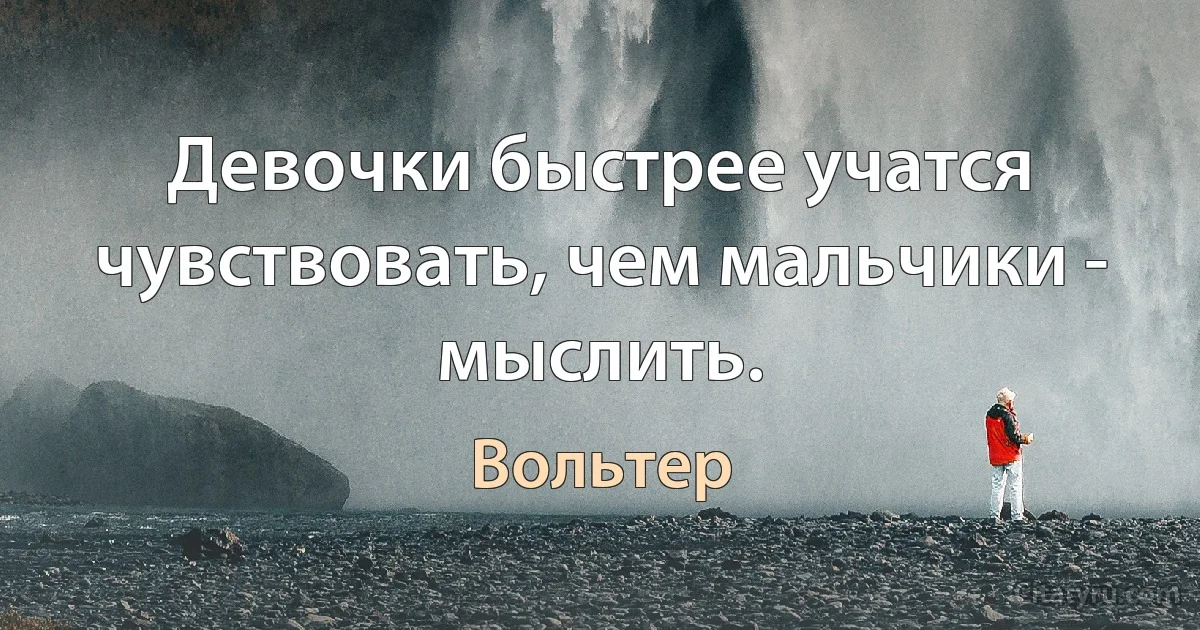 Девочки быстрее учатся чувствовать, чем мальчики - мыслить. (Вольтер)