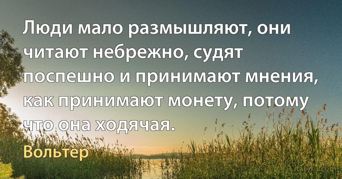 Люди мало размышляют, они читают небрежно, судят поспешно и принимают мнения, как принимают монету, потому что она ходячая. (Вольтер)