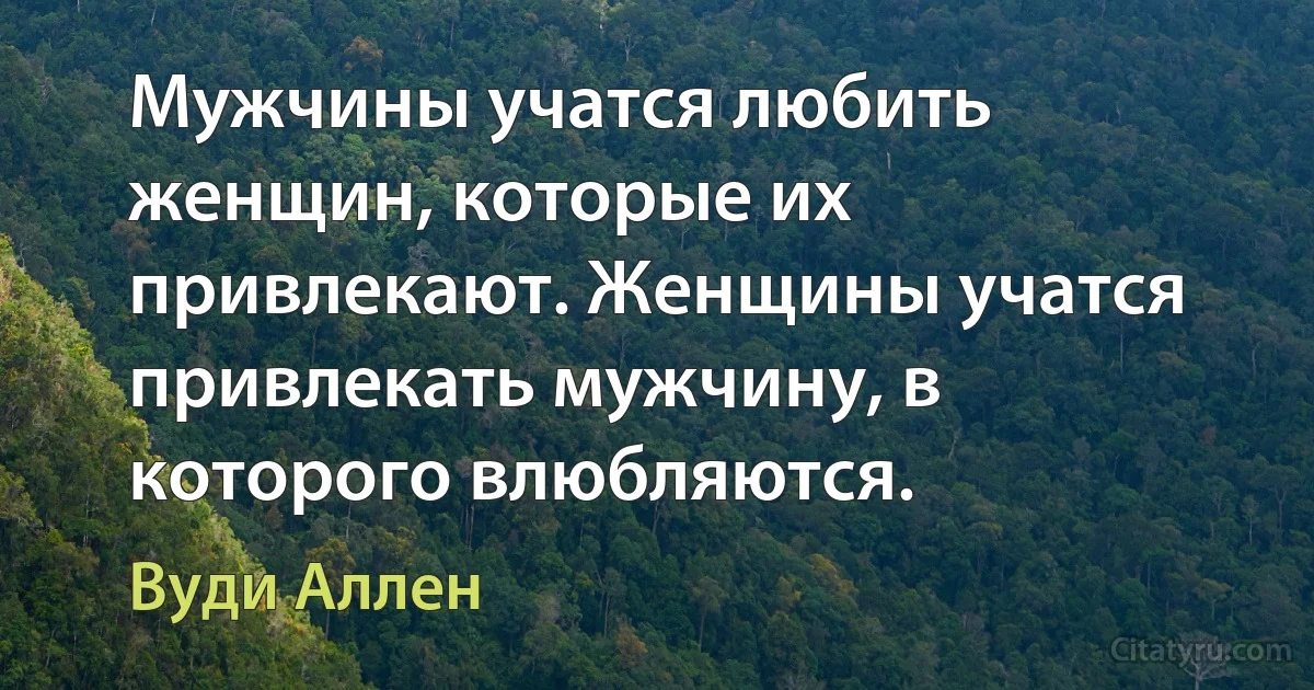 Мужчины учатся любить женщин, которые их привлекают. Женщины учатся привлекать мужчину, в которого влюбляются. (Вуди Аллен)