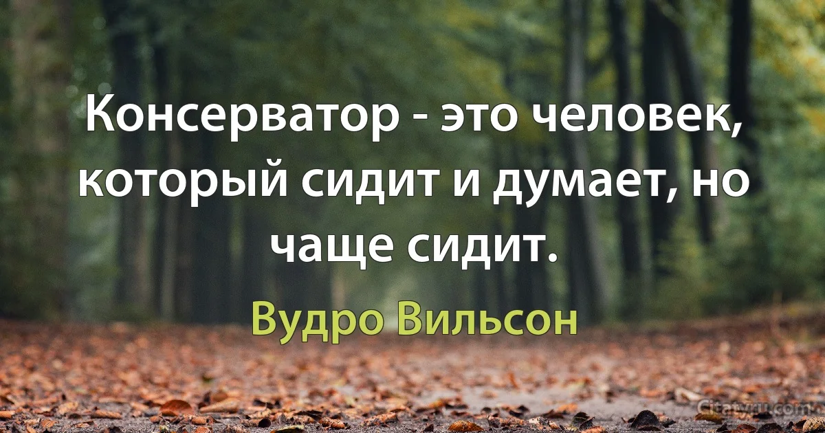 Консерватор - это человек, который сидит и думает, но чаще сидит. (Вудро Вильсон)