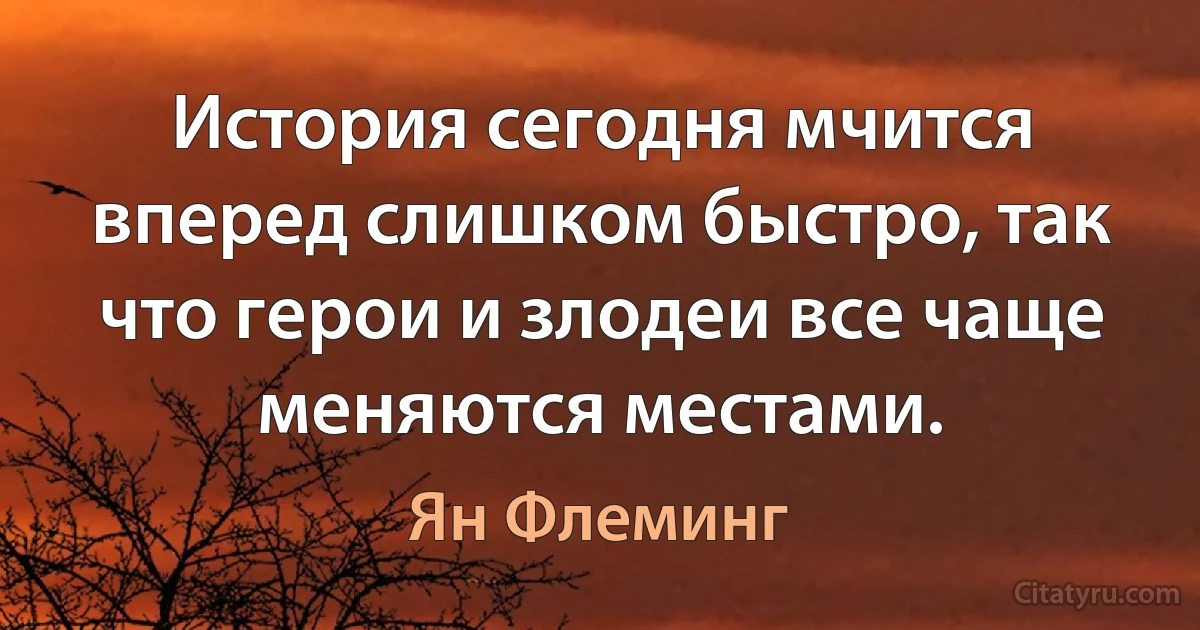 История сегодня мчится вперед слишком быстро, так что герои и злодеи все чаще меняются местами. (Ян Флеминг)