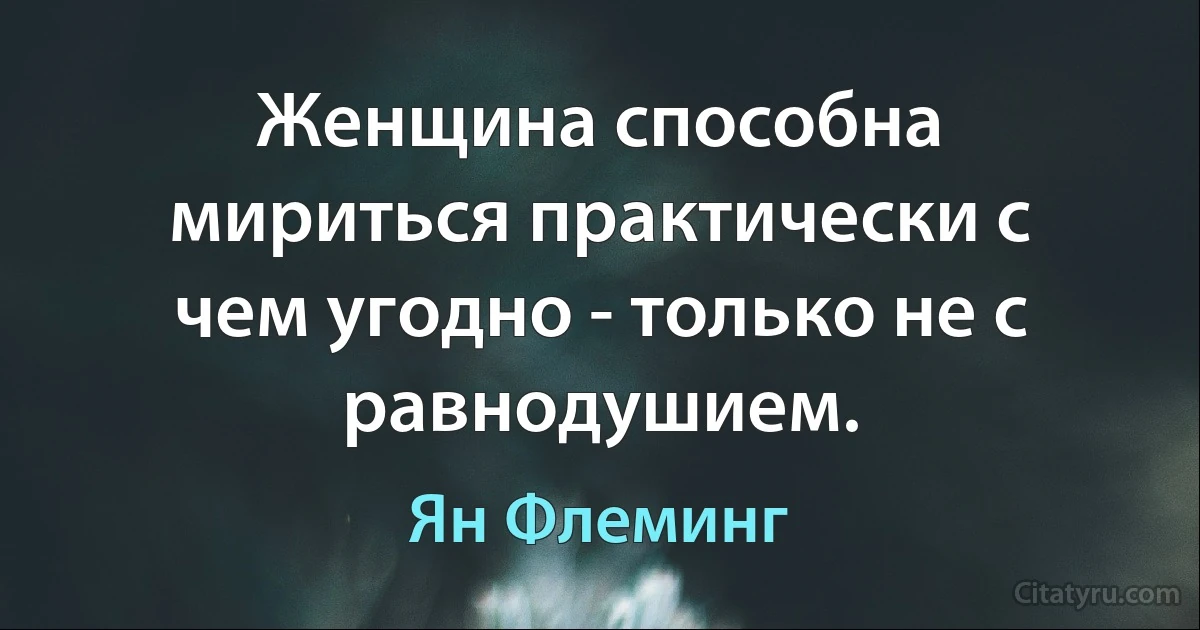 Женщина способна мириться практически с чем угодно - только не с равнодушием. (Ян Флеминг)