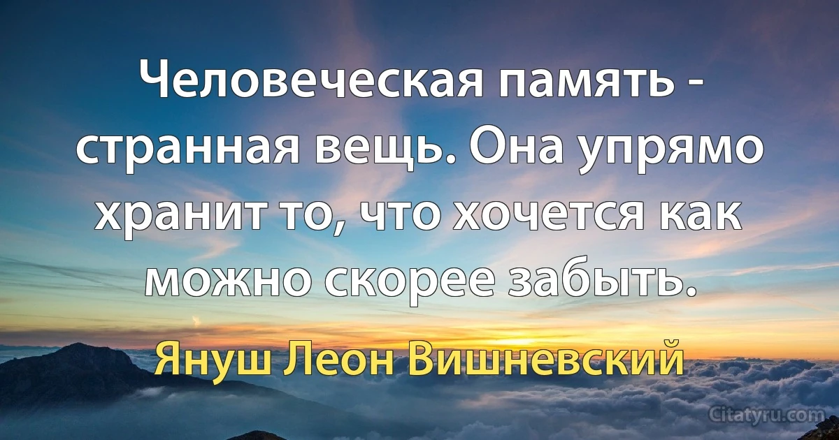 Человеческая память - странная вещь. Она упрямо хранит то, что хочется как можно скорее забыть. (Януш Леон Вишневский)