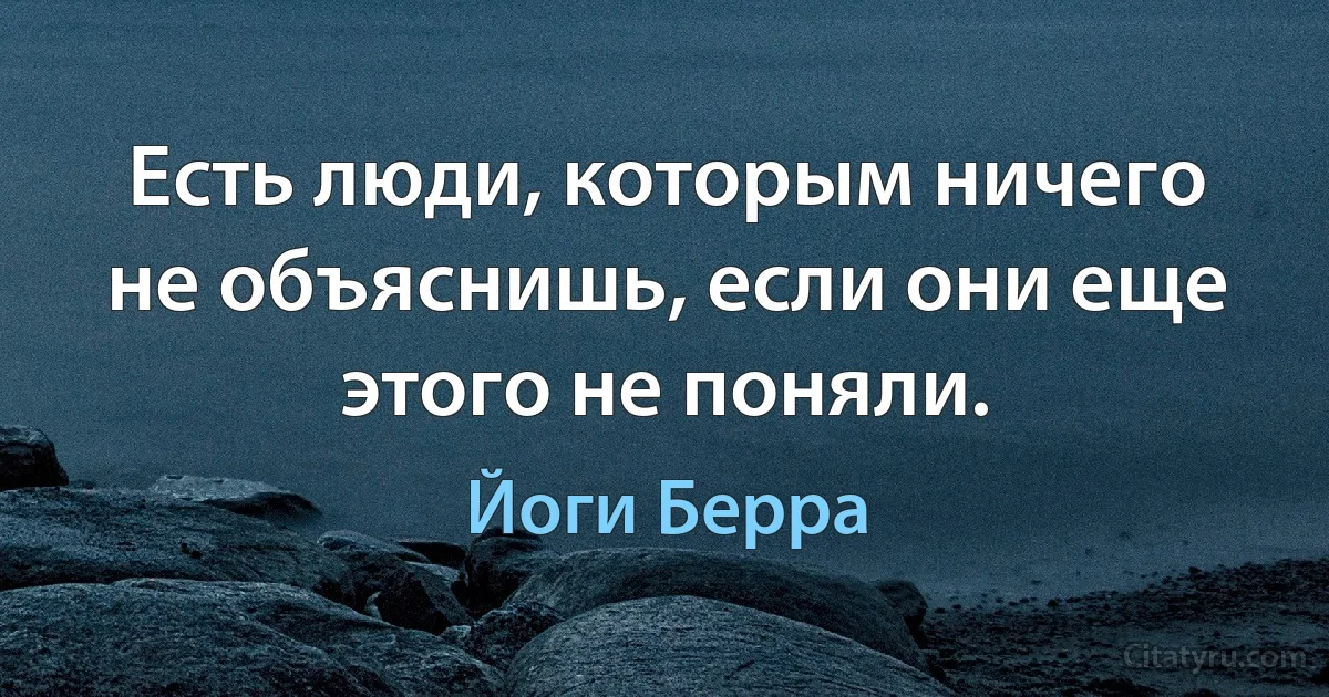 Есть люди, которым ничего не объяснишь, если они еще этого не поняли. (Йоги Берра)