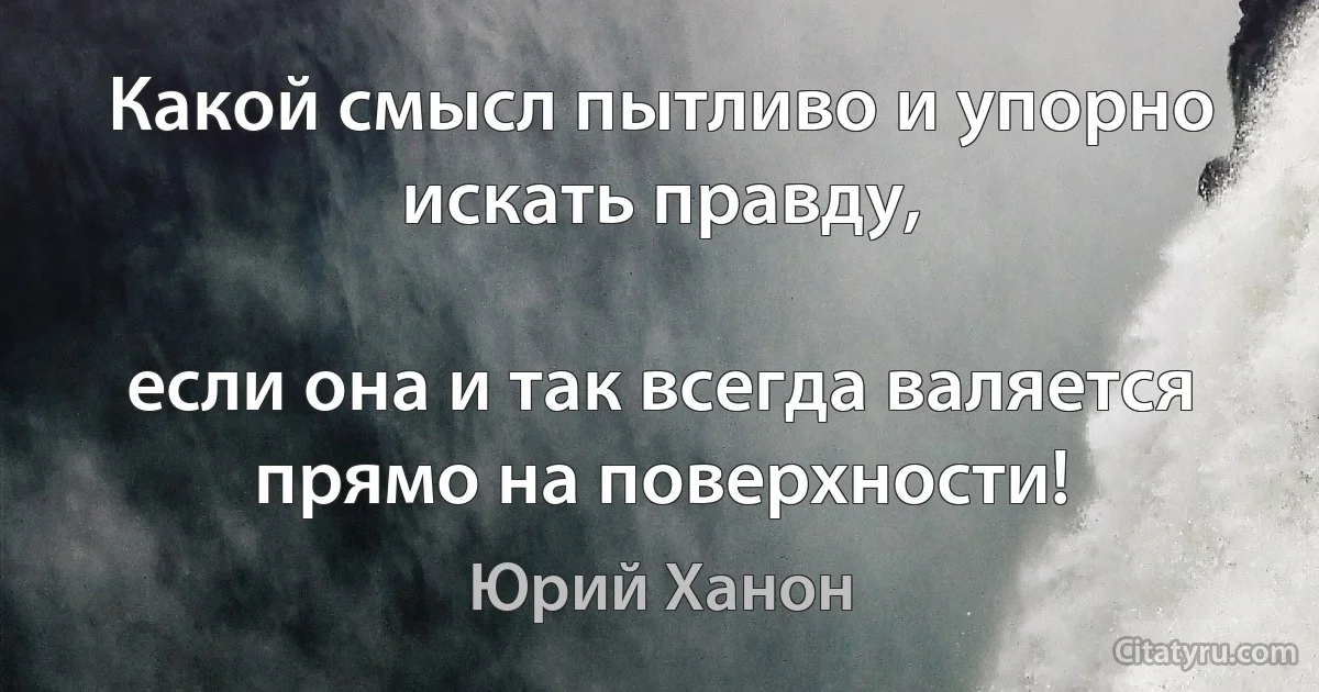 Какой смысл пытливо и упорно искать правду,

если она и так всегда валяется прямо на поверхности! (Юрий Ханон)