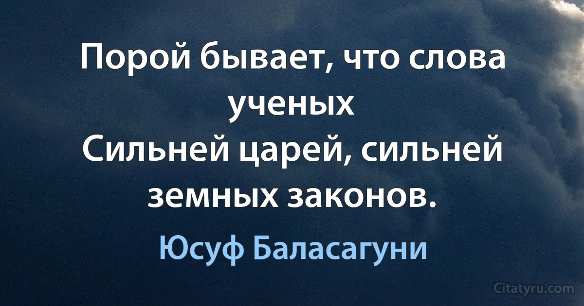 Порой бывает, что слова ученых
Сильней царей, сильней земных законов. (Юсуф Баласагуни)