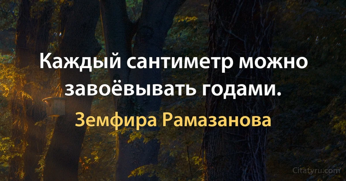 Каждый сантиметр можно завоёвывать годами. (Земфира Рамазанова)