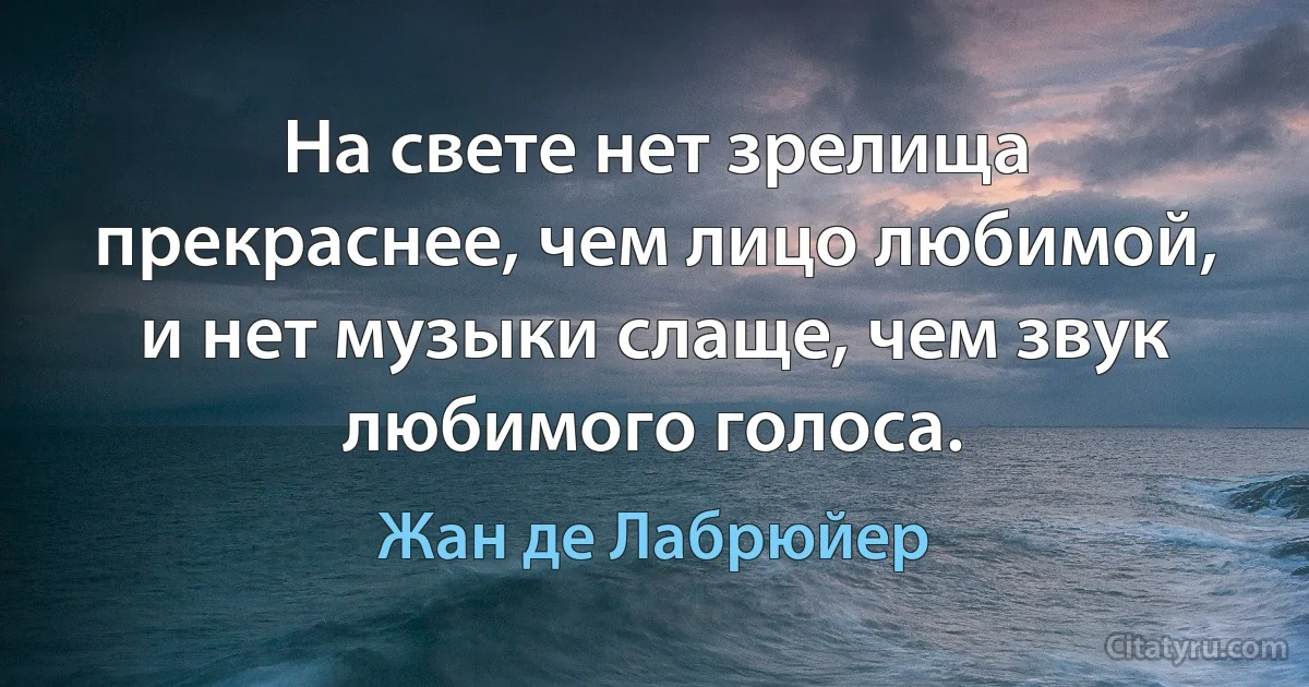 На свете нет зрелища прекраснее, чем лицо любимой, и нет музыки слаще, чем звук любимого голоса. (Жан де Лабрюйер)