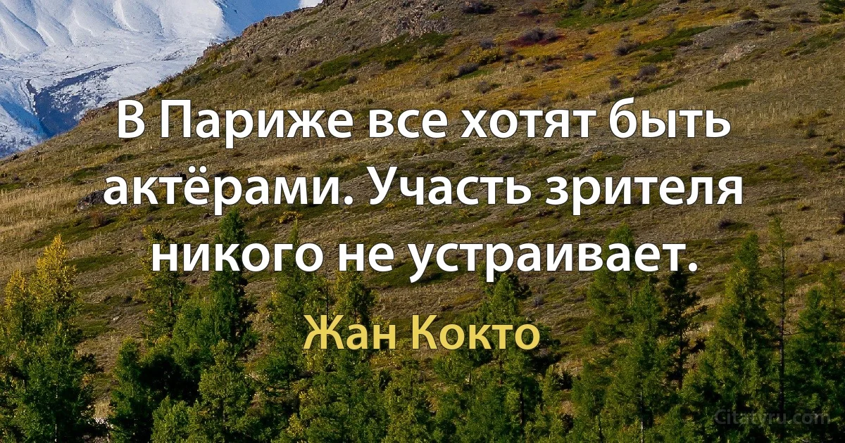 В Париже все хотят быть актёрами. Участь зрителя никого не устраивает. (Жан Кокто)