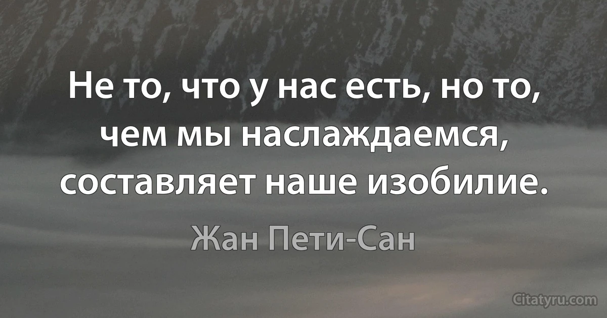 Не то, что у нас есть, но то, чем мы наслаждаемся, составляет наше изобилие. (Жан Пети-Сан)