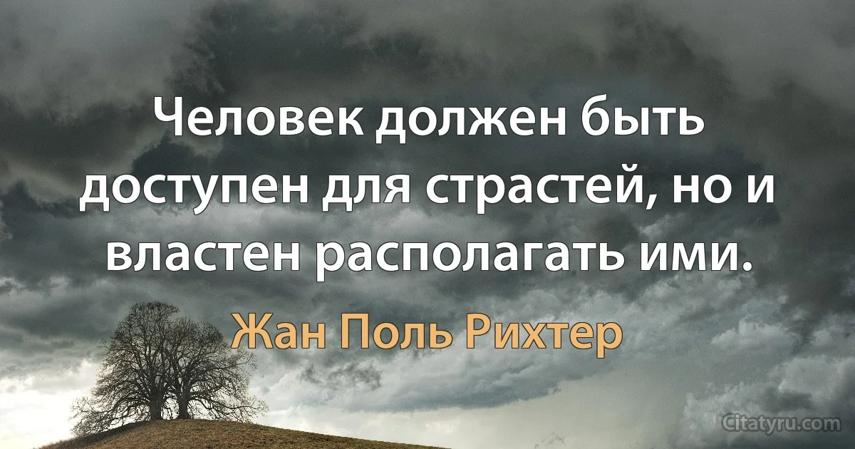 Человек должен быть доступен для страстей, но и властен располагать ими. (Жан Поль Рихтер)