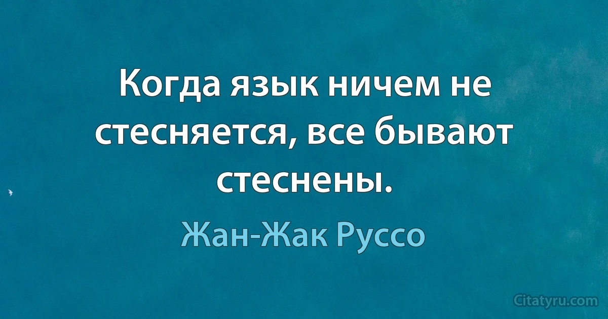 Когда язык ничем не стесняется, все бывают стеснены. (Жан-Жак Руссо)