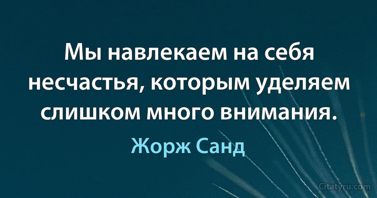 Мы навлекаем на себя несчастья, которым уделяем слишком много внимания. (Жорж Санд)