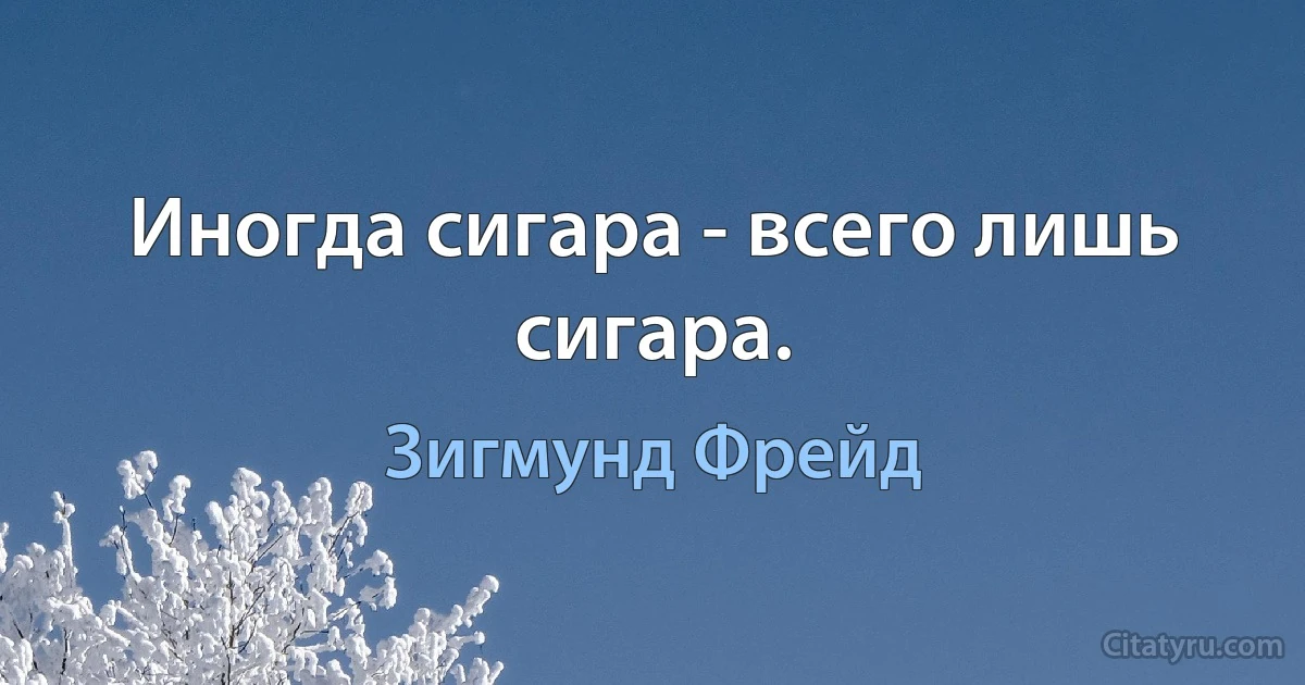 Иногда сигара - всего лишь сигара. (Зигмунд Фрейд)